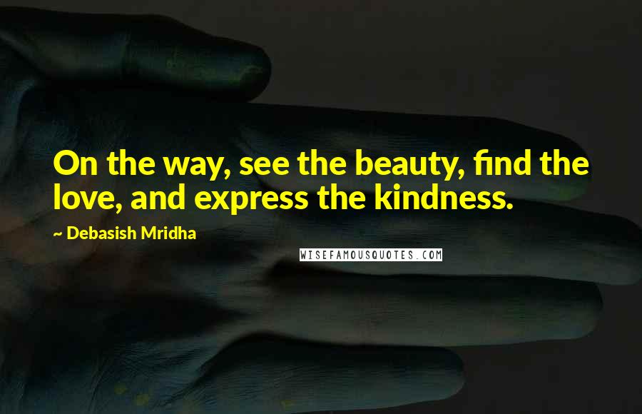 Debasish Mridha Quotes: On the way, see the beauty, find the love, and express the kindness.