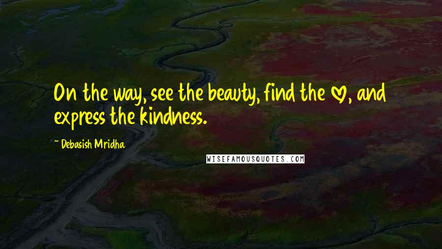 Debasish Mridha Quotes: On the way, see the beauty, find the love, and express the kindness.