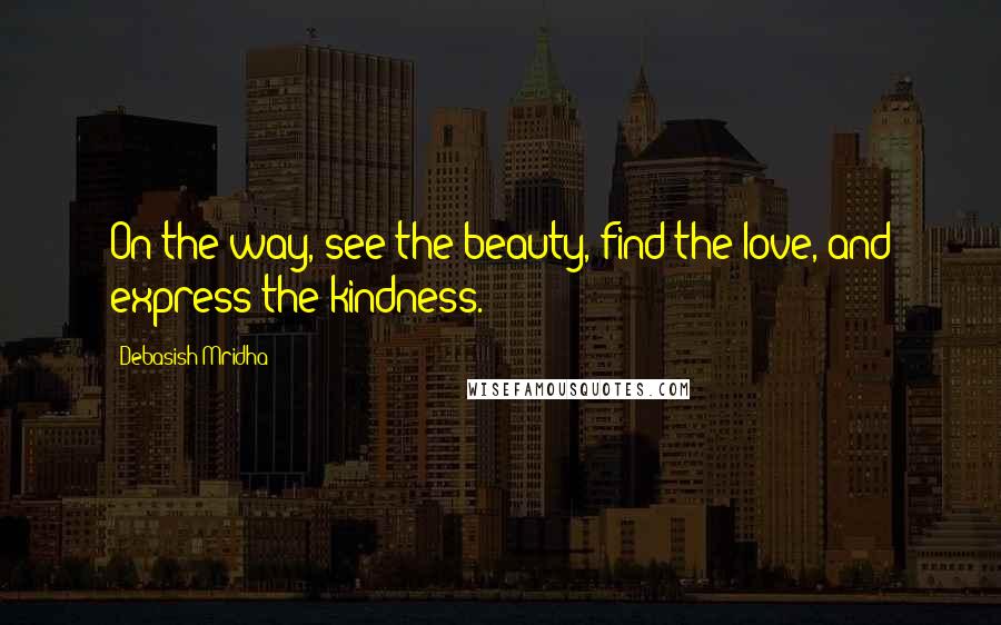 Debasish Mridha Quotes: On the way, see the beauty, find the love, and express the kindness.