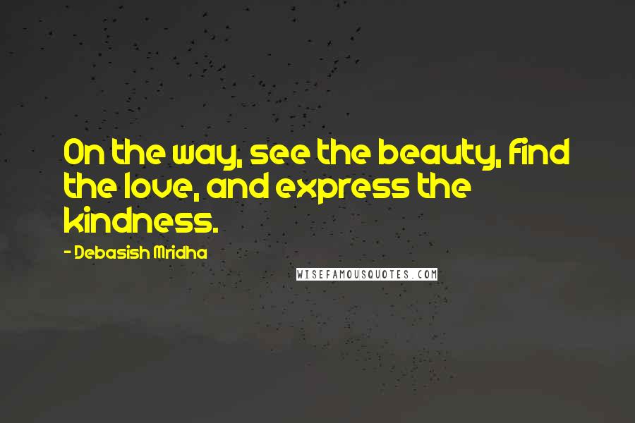 Debasish Mridha Quotes: On the way, see the beauty, find the love, and express the kindness.