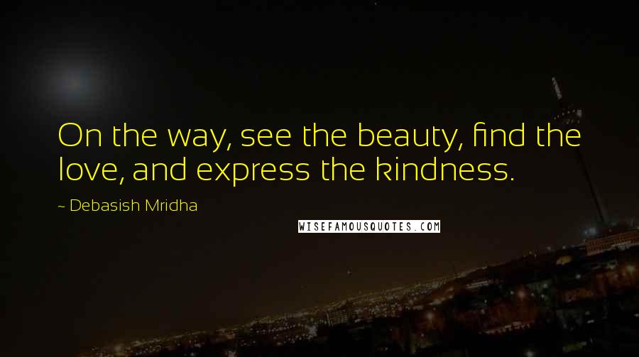 Debasish Mridha Quotes: On the way, see the beauty, find the love, and express the kindness.