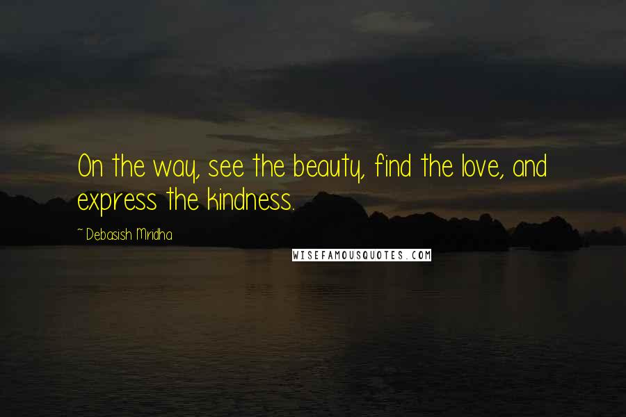 Debasish Mridha Quotes: On the way, see the beauty, find the love, and express the kindness.