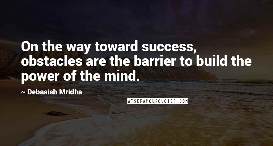 Debasish Mridha Quotes: On the way toward success, obstacles are the barrier to build the power of the mind.