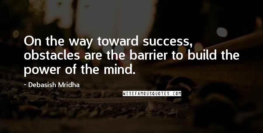 Debasish Mridha Quotes: On the way toward success, obstacles are the barrier to build the power of the mind.
