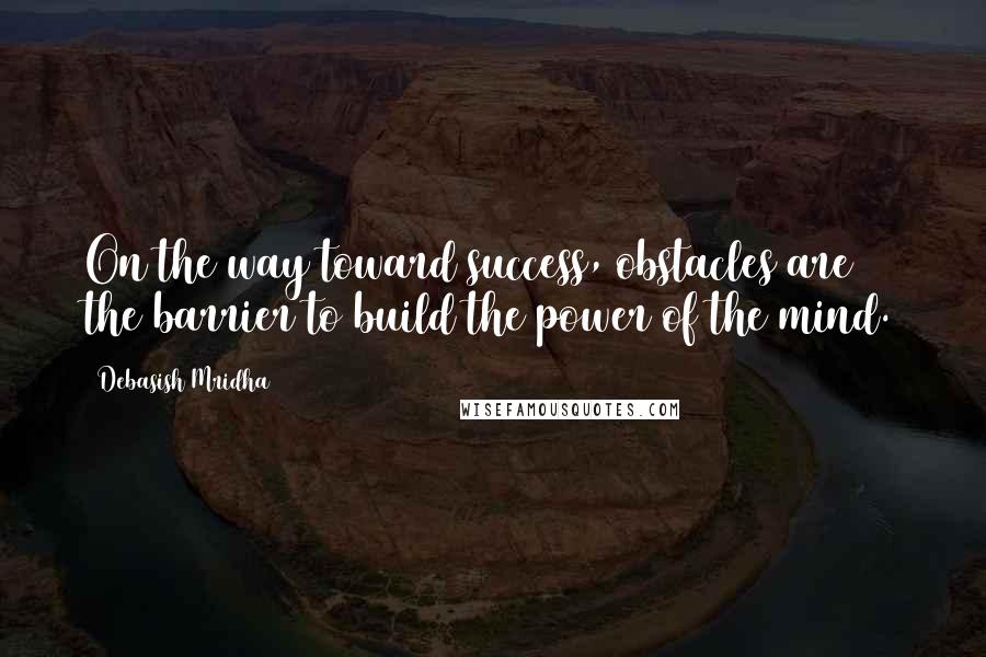 Debasish Mridha Quotes: On the way toward success, obstacles are the barrier to build the power of the mind.