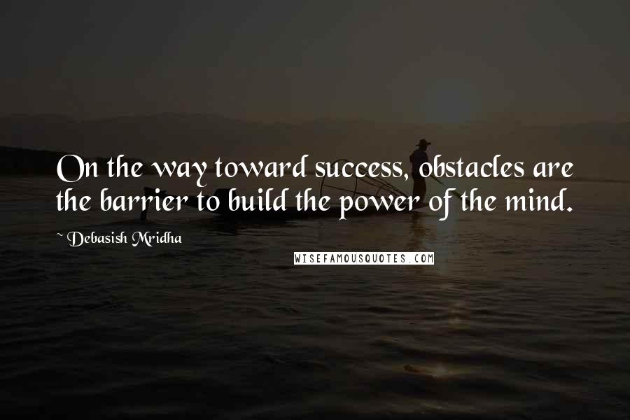 Debasish Mridha Quotes: On the way toward success, obstacles are the barrier to build the power of the mind.