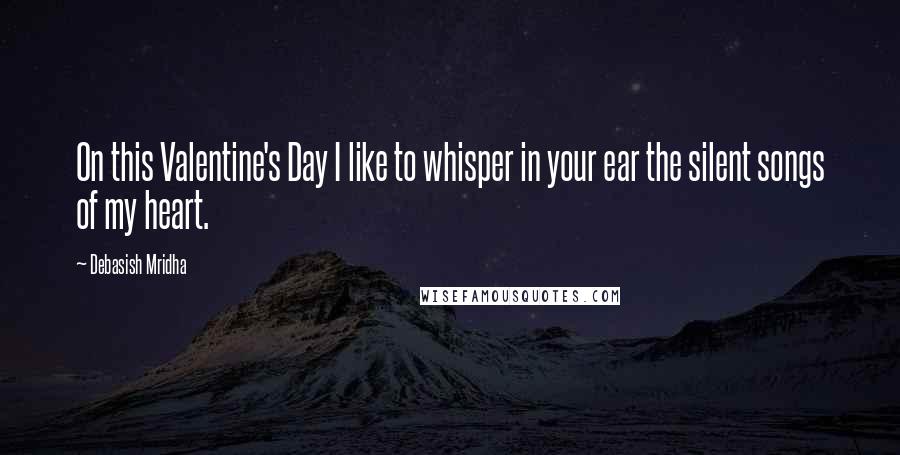 Debasish Mridha Quotes: On this Valentine's Day I like to whisper in your ear the silent songs of my heart.