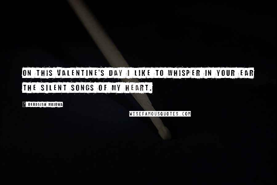 Debasish Mridha Quotes: On this Valentine's Day I like to whisper in your ear the silent songs of my heart.