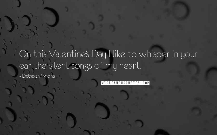 Debasish Mridha Quotes: On this Valentine's Day I like to whisper in your ear the silent songs of my heart.