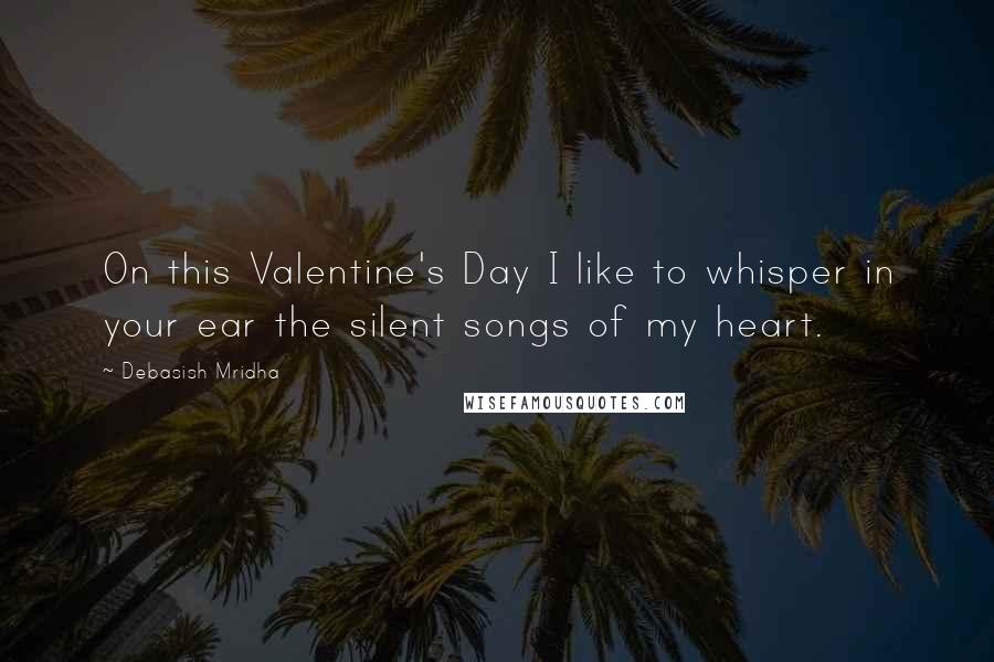 Debasish Mridha Quotes: On this Valentine's Day I like to whisper in your ear the silent songs of my heart.