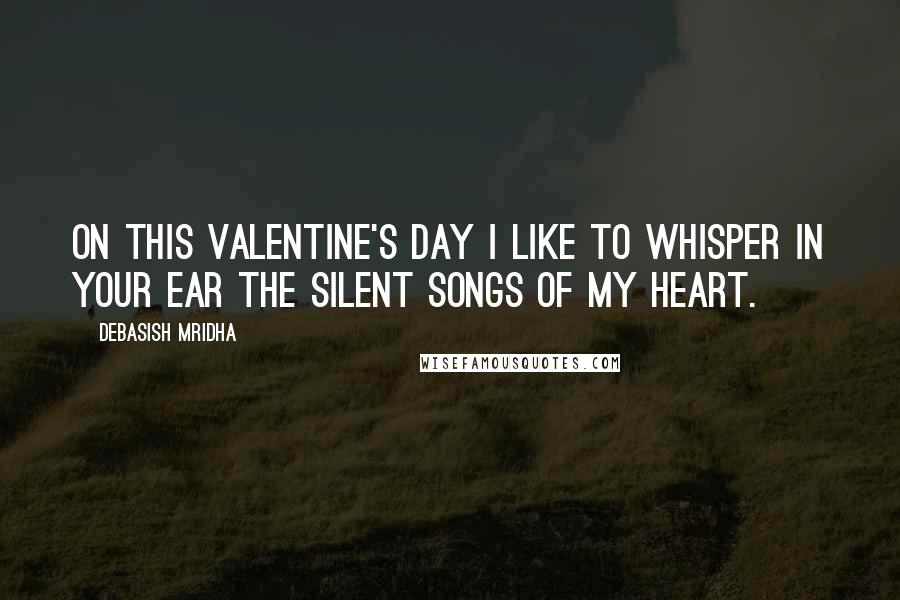 Debasish Mridha Quotes: On this Valentine's Day I like to whisper in your ear the silent songs of my heart.