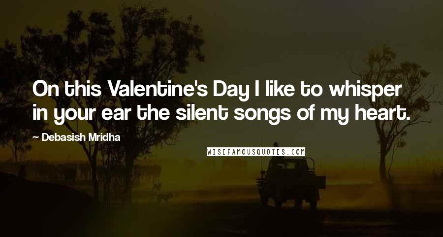 Debasish Mridha Quotes: On this Valentine's Day I like to whisper in your ear the silent songs of my heart.