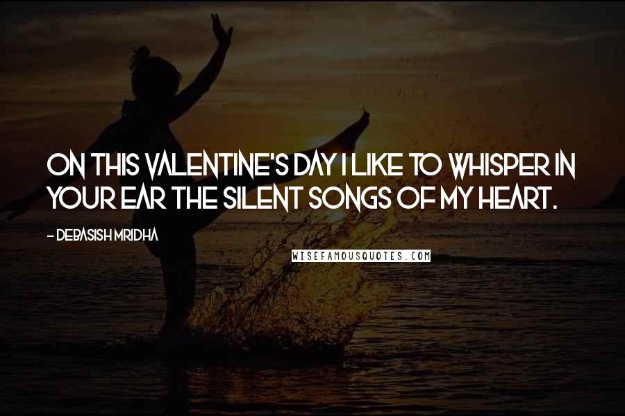 Debasish Mridha Quotes: On this Valentine's Day I like to whisper in your ear the silent songs of my heart.