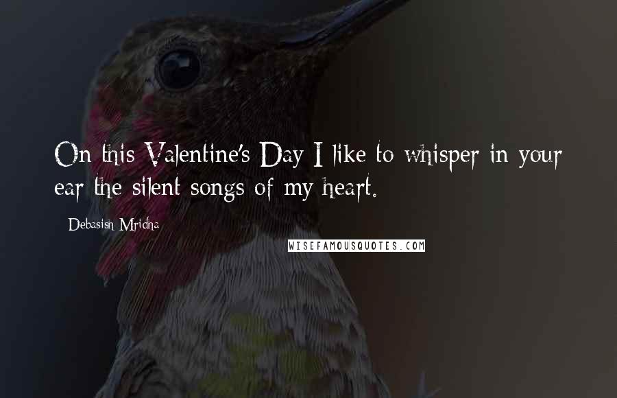 Debasish Mridha Quotes: On this Valentine's Day I like to whisper in your ear the silent songs of my heart.