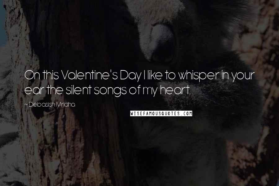 Debasish Mridha Quotes: On this Valentine's Day I like to whisper in your ear the silent songs of my heart.