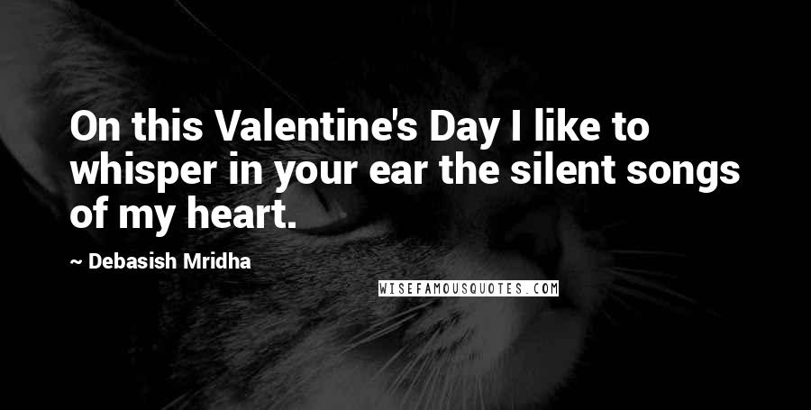 Debasish Mridha Quotes: On this Valentine's Day I like to whisper in your ear the silent songs of my heart.