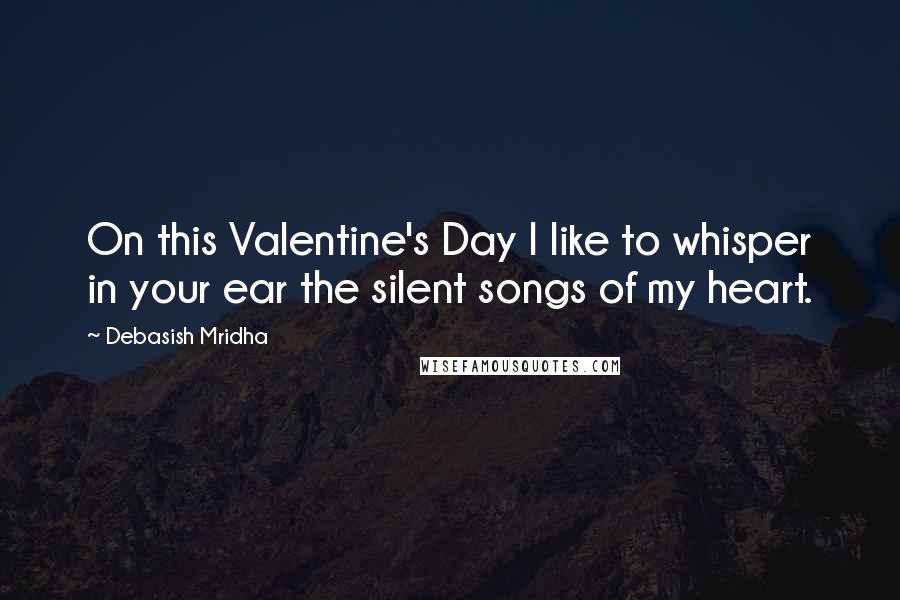 Debasish Mridha Quotes: On this Valentine's Day I like to whisper in your ear the silent songs of my heart.