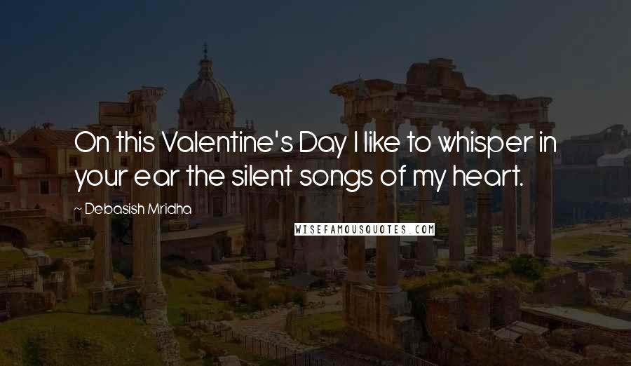 Debasish Mridha Quotes: On this Valentine's Day I like to whisper in your ear the silent songs of my heart.