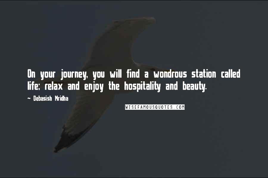 Debasish Mridha Quotes: On your journey, you will find a wondrous station called life; relax and enjoy the hospitality and beauty.