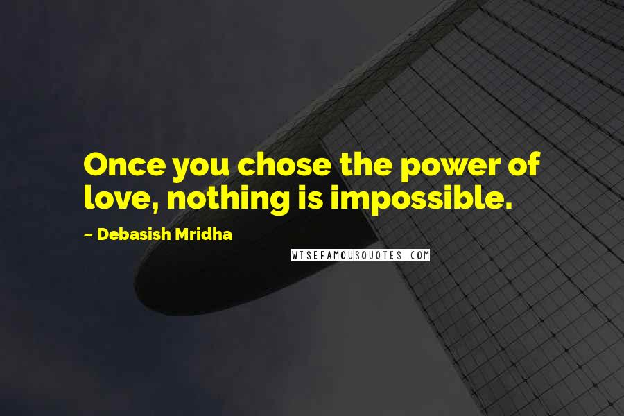 Debasish Mridha Quotes: Once you chose the power of love, nothing is impossible.
