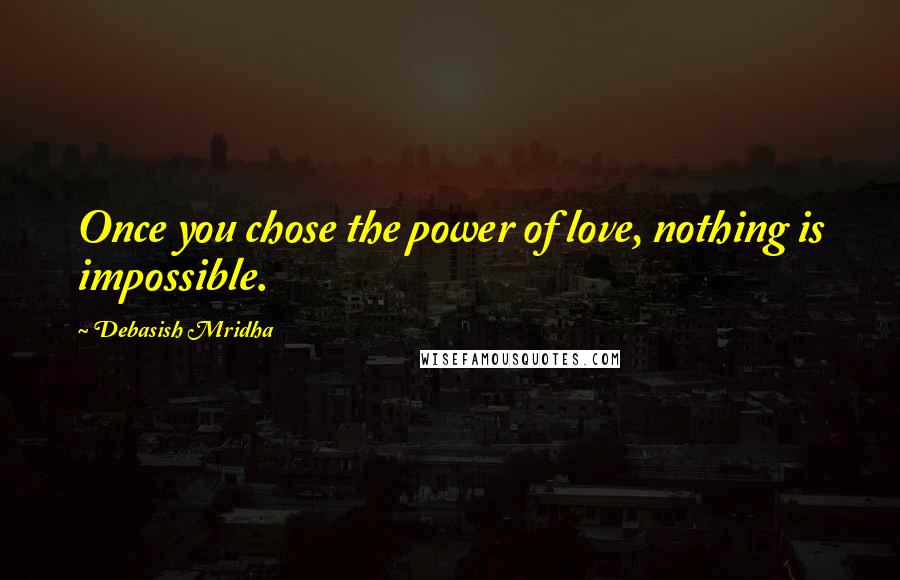 Debasish Mridha Quotes: Once you chose the power of love, nothing is impossible.