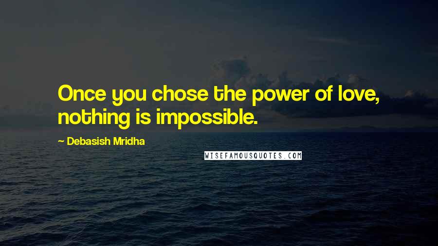 Debasish Mridha Quotes: Once you chose the power of love, nothing is impossible.