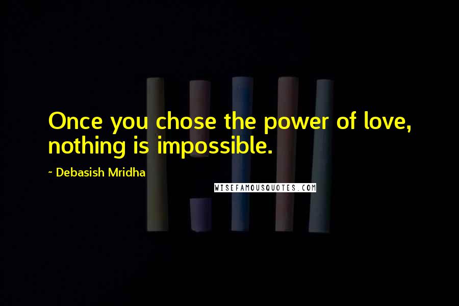 Debasish Mridha Quotes: Once you chose the power of love, nothing is impossible.