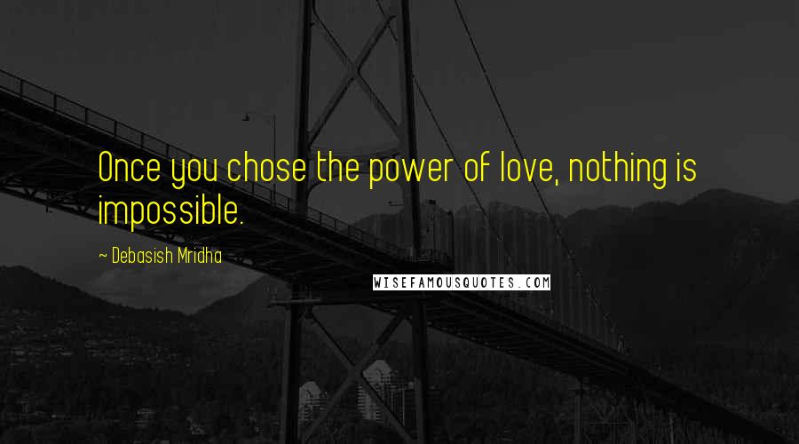 Debasish Mridha Quotes: Once you chose the power of love, nothing is impossible.