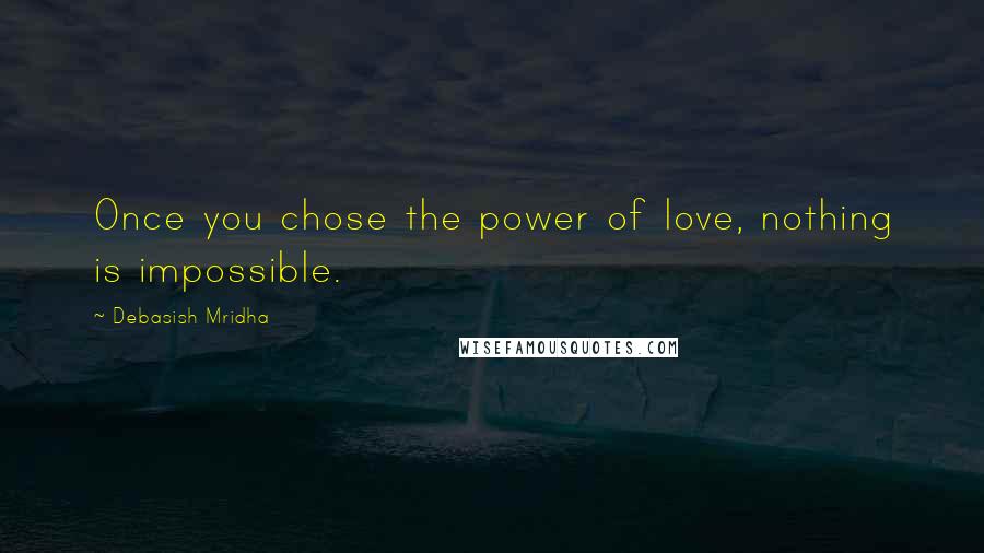 Debasish Mridha Quotes: Once you chose the power of love, nothing is impossible.