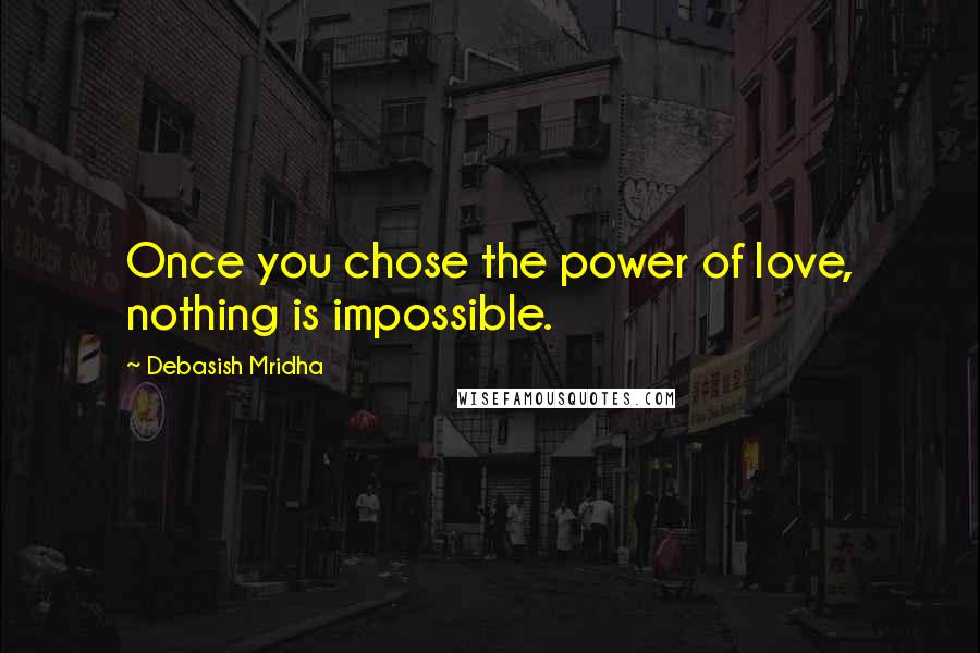 Debasish Mridha Quotes: Once you chose the power of love, nothing is impossible.