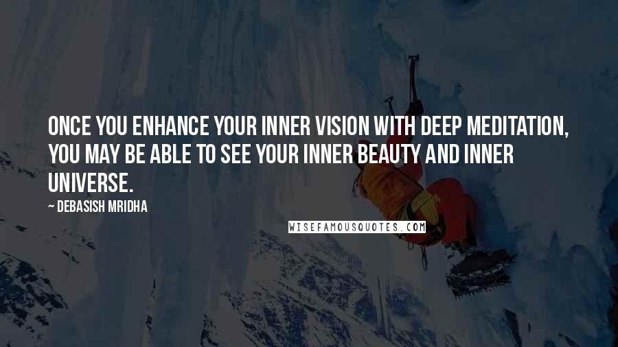 Debasish Mridha Quotes: Once you enhance your inner vision with deep meditation, you may be able to see your inner beauty and inner universe.