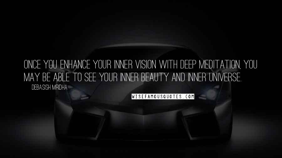 Debasish Mridha Quotes: Once you enhance your inner vision with deep meditation, you may be able to see your inner beauty and inner universe.