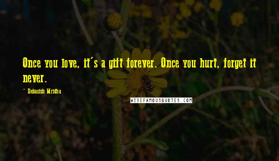 Debasish Mridha Quotes: Once you love, it's a gift forever. Once you hurt, forget it never.