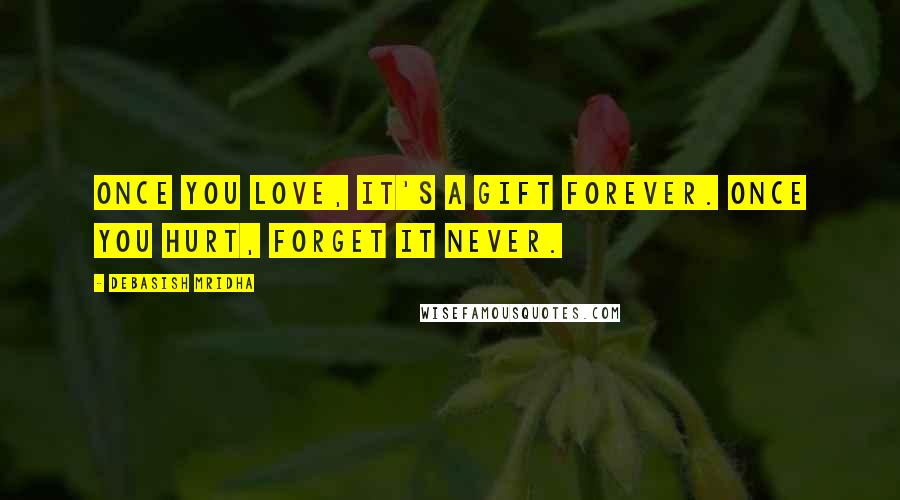 Debasish Mridha Quotes: Once you love, it's a gift forever. Once you hurt, forget it never.