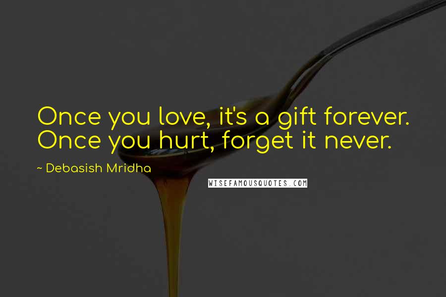 Debasish Mridha Quotes: Once you love, it's a gift forever. Once you hurt, forget it never.