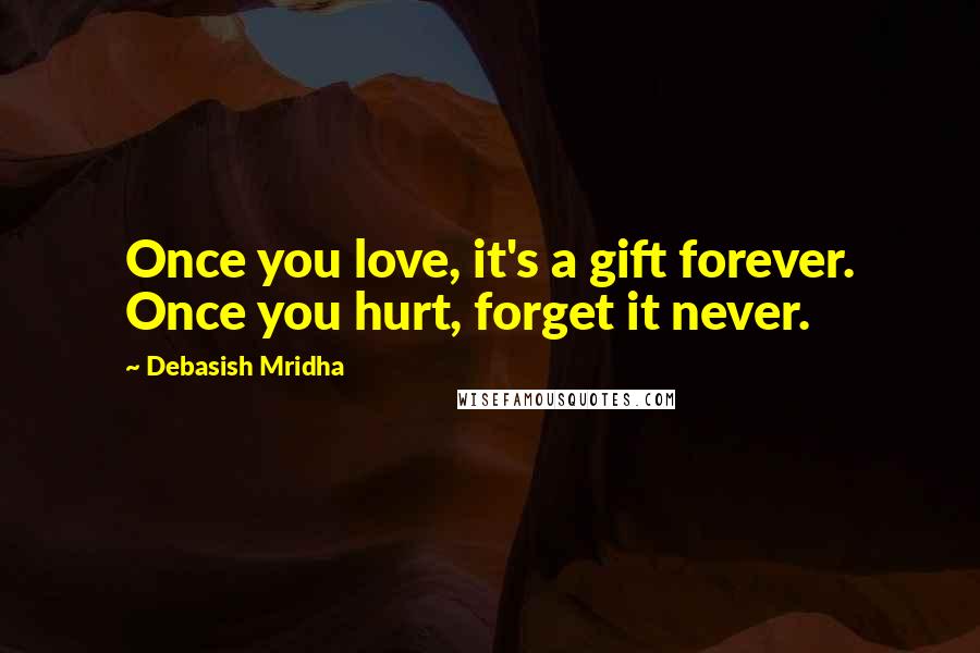 Debasish Mridha Quotes: Once you love, it's a gift forever. Once you hurt, forget it never.