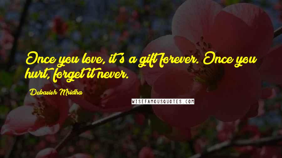 Debasish Mridha Quotes: Once you love, it's a gift forever. Once you hurt, forget it never.