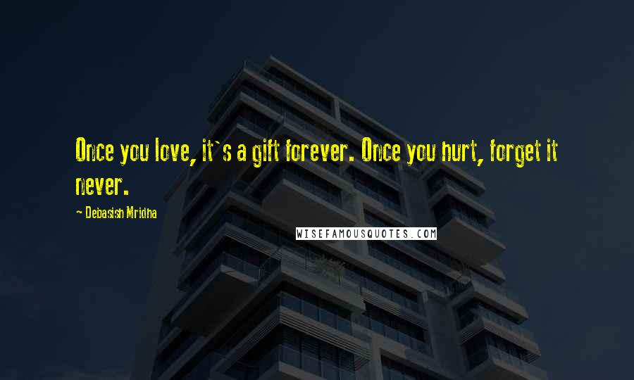 Debasish Mridha Quotes: Once you love, it's a gift forever. Once you hurt, forget it never.