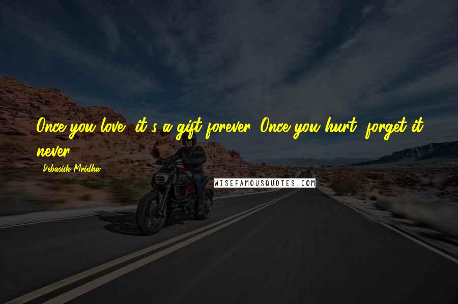 Debasish Mridha Quotes: Once you love, it's a gift forever. Once you hurt, forget it never.