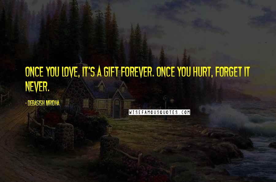 Debasish Mridha Quotes: Once you love, it's a gift forever. Once you hurt, forget it never.