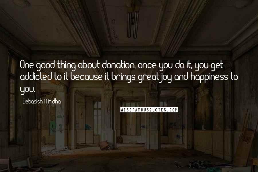 Debasish Mridha Quotes: One good thing about donation, once you do it, you get addicted to it because it brings great joy and happiness to you.