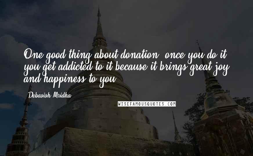 Debasish Mridha Quotes: One good thing about donation, once you do it, you get addicted to it because it brings great joy and happiness to you.