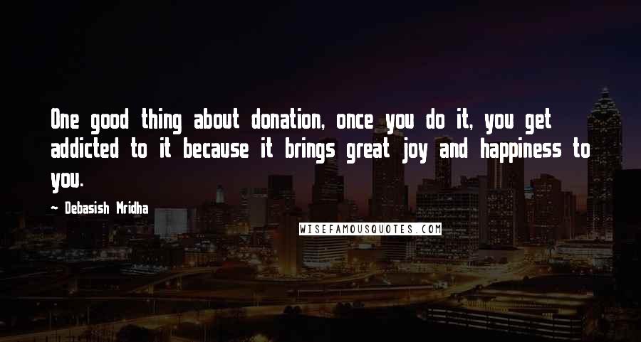 Debasish Mridha Quotes: One good thing about donation, once you do it, you get addicted to it because it brings great joy and happiness to you.