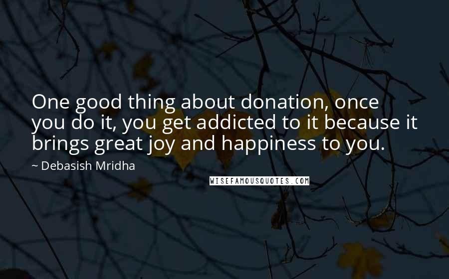 Debasish Mridha Quotes: One good thing about donation, once you do it, you get addicted to it because it brings great joy and happiness to you.