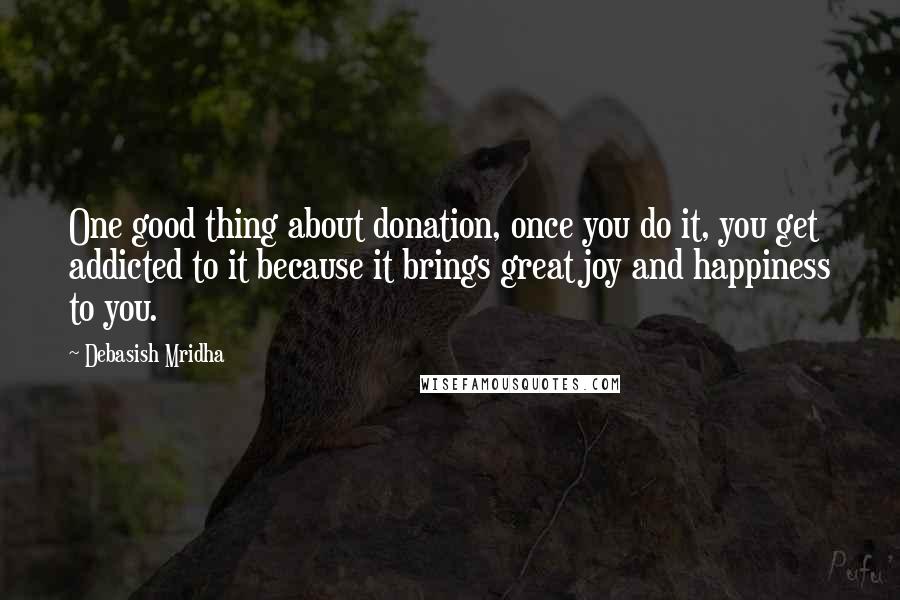 Debasish Mridha Quotes: One good thing about donation, once you do it, you get addicted to it because it brings great joy and happiness to you.