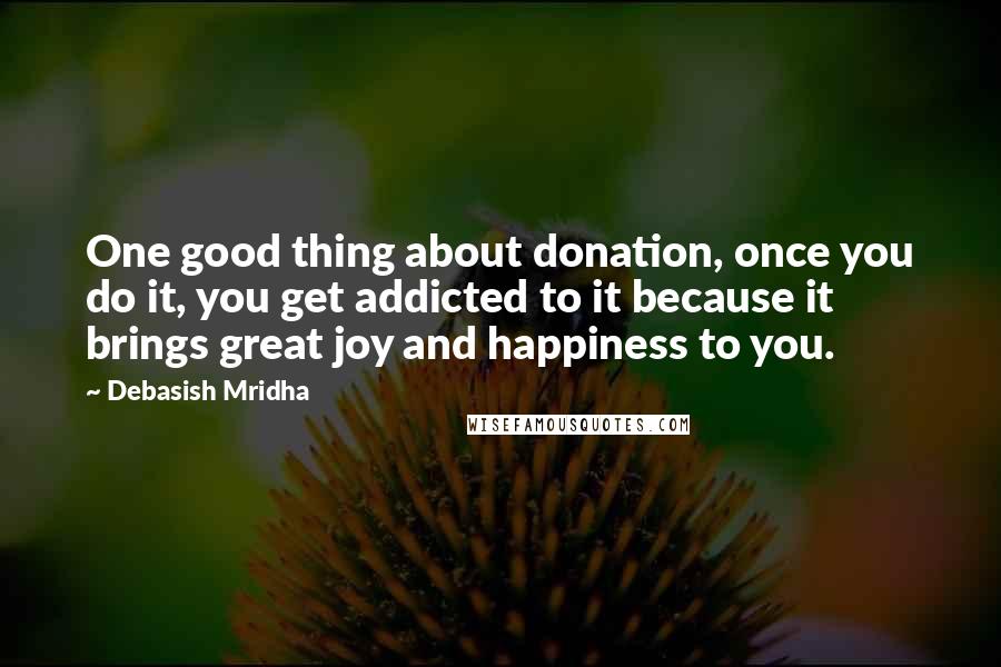 Debasish Mridha Quotes: One good thing about donation, once you do it, you get addicted to it because it brings great joy and happiness to you.