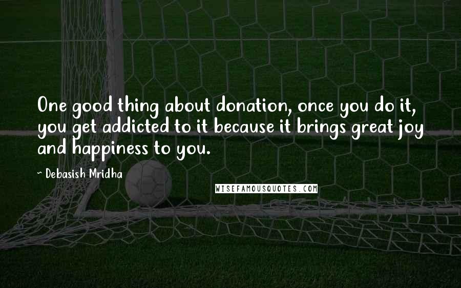 Debasish Mridha Quotes: One good thing about donation, once you do it, you get addicted to it because it brings great joy and happiness to you.