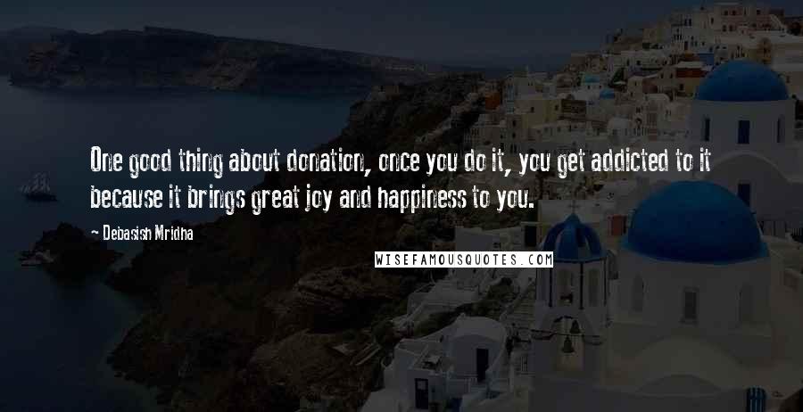 Debasish Mridha Quotes: One good thing about donation, once you do it, you get addicted to it because it brings great joy and happiness to you.