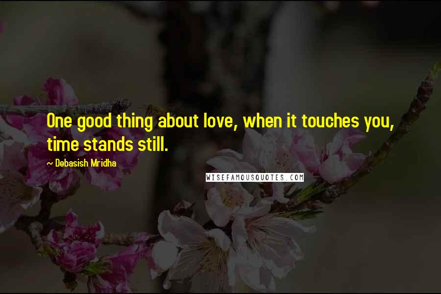 Debasish Mridha Quotes: One good thing about love, when it touches you, time stands still.