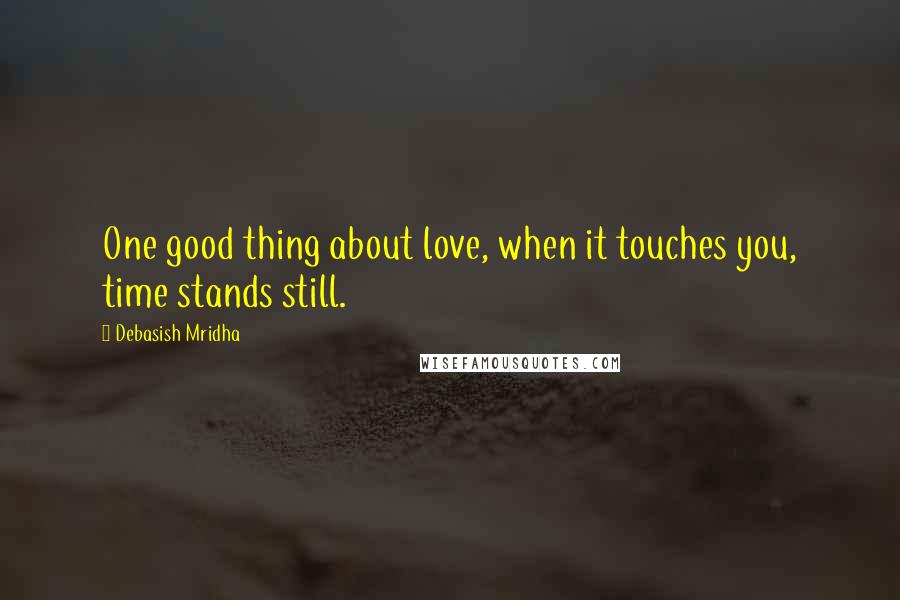 Debasish Mridha Quotes: One good thing about love, when it touches you, time stands still.